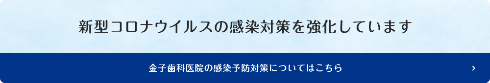 新型コロナウイルスの感染対策を強化しています 金子歯科医院の感染予防対策についてはこちら