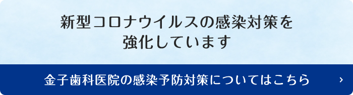 新型コロナウイルスの感染対策を強化しています 金子歯科医院の感染予防対策についてはこちら